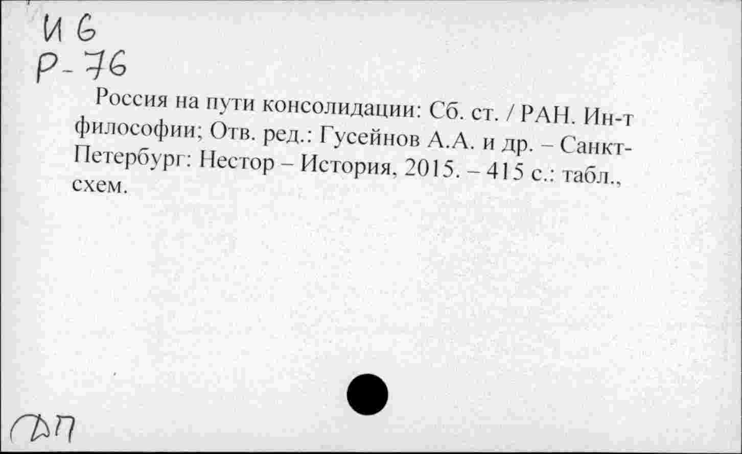 ﻿р -
Россия на пути консолидации: Сб. ст. / РАН. Ин-т философии; Отв. ред.: Гусейнов А.А. и др. - Санкт-Петербург: Нестор - История. 2015. - 41 5 с.: табл., схем.